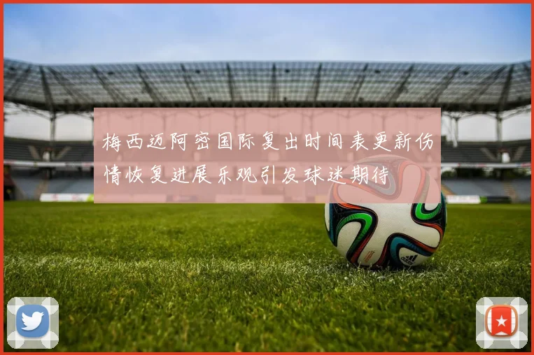 梅西迈阿密国际复出时间表更新伤情恢复进展乐观引发球迷期待